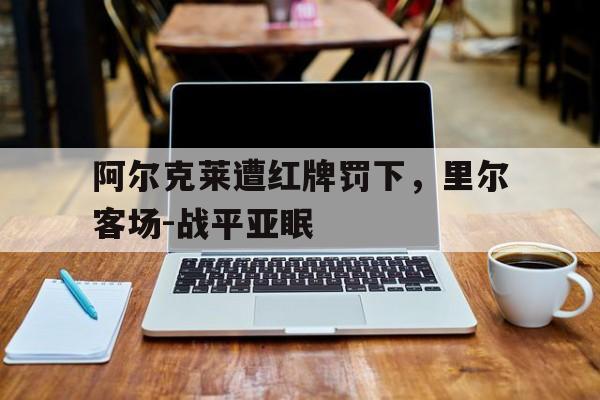开云体育平台APP-阿尔克莱遭红牌罚下,里尔客场-战平亚眠的简单介绍