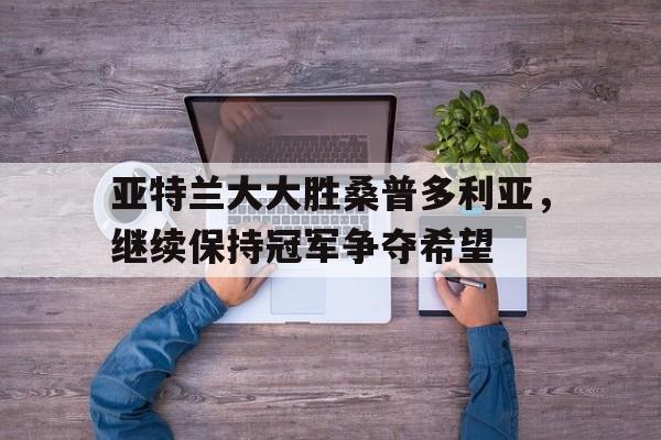 开云官网-亚特兰大大胜桑普多利亚,继续保持冠军争夺希望的简单介绍